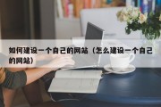 如何建设一个自己的网站（怎么建设一个自己的网站）