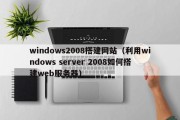 windows2008搭建网站（利用windows server 2008如何搭建web服务器）