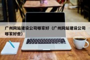 广州网站建设公司哪家好（广州网站建设公司哪家好些）