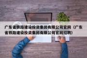 广东省铁路建设投资集团有限公司官网（广东省铁路建设投资集团有限公司官网招聘）