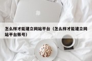 怎么样才能建立网站平台（怎么样才能建立网站平台账号）