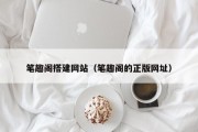 笔趣阁搭建网站（笔趣阁的正版网址）