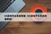 h5游戏平台系统搭建（h5游戏平台系统搭建教程）