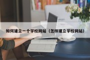 如何建立一个学校网站（怎样建立学校网站）