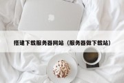 搭建下载服务器网站（服务器做下载站）