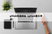 gitlab搭建网站（gitlab建立项目）