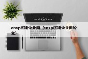 ensp搭建企业网（ensp搭建企业网论文）