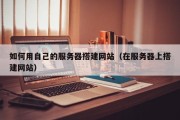 如何用自己的服务器搭建网站（在服务器上搭建网站）