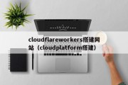 cloudflareworkers搭建网站（cloudplatform搭建）