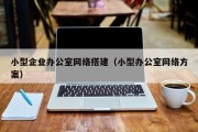 小型企业办公室网络搭建（小型办公室网络方案）