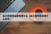 自己搭建网站都需要什么（自己建网站需要什么软件）