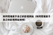 如何搭建属于自己的影视网站（如何搭建属于自己的影视网站视频）