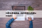 iis怎么搭建网站（如何利用iis构建web站点）