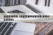 企业搭建网站（企业搭建网站服务器,采用什么的方式）